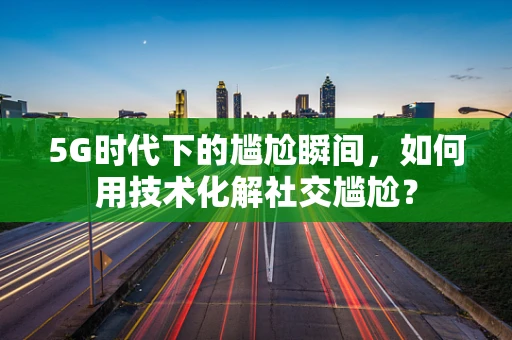 5G时代下的尴尬瞬间，如何用技术化解社交尴尬？