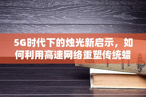 5G时代下的烛光新启示，如何利用高速网络重塑传统蜡烛的数字化体验？