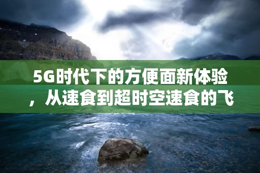 5G时代下的方便面新体验，从速食到超时空速食的飞跃？