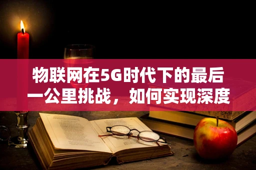 物联网在5G时代下的最后一公里挑战，如何实现深度互联？