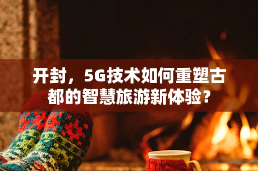 开封，5G技术如何重塑古都的智慧旅游新体验？