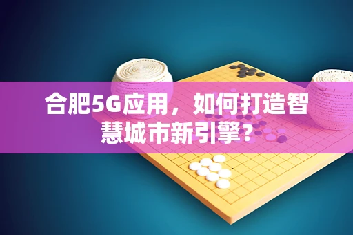 合肥5G应用，如何打造智慧城市新引擎？