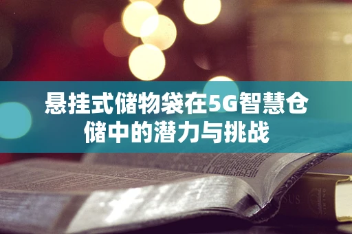 悬挂式储物袋在5G智慧仓储中的潜力与挑战