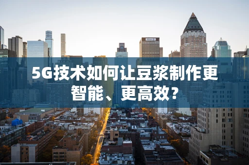 5G技术如何让豆浆制作更智能、更高效？