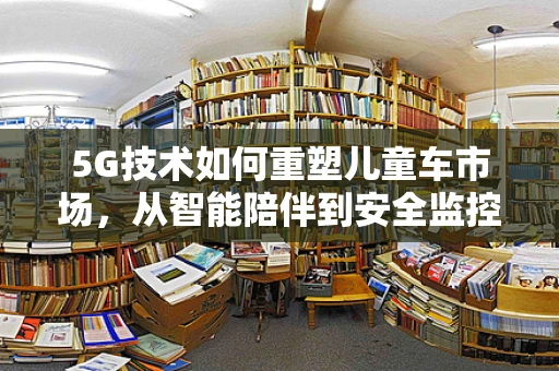 5G技术如何重塑儿童车市场，从智能陪伴到安全监控的全面升级？