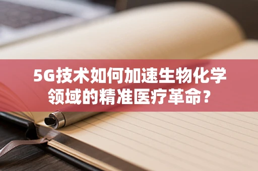 5G技术如何加速生物化学领域的精准医疗革命？