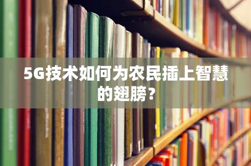 5G技术如何为农民插上智慧的翅膀？