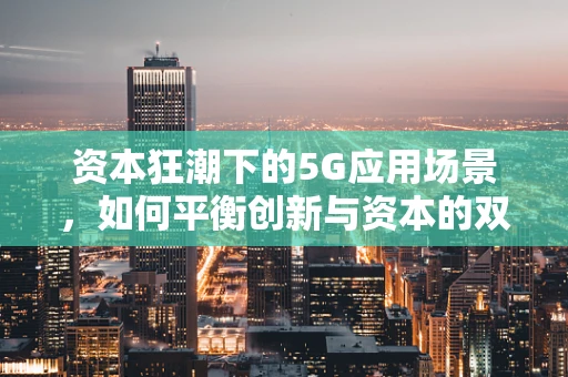 资本狂潮下的5G应用场景，如何平衡创新与资本的双重驱动？