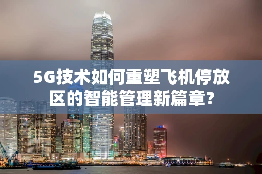 5G技术如何重塑飞机停放区的智能管理新篇章？