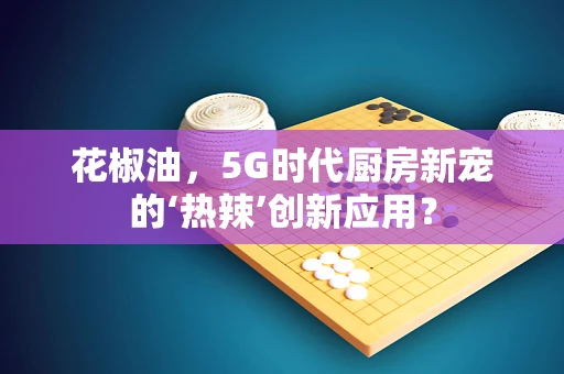 花椒油，5G时代厨房新宠的‘热辣’创新应用？