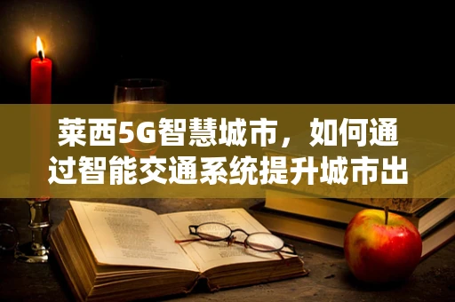 莱西5G智慧城市，如何通过智能交通系统提升城市出行效率？