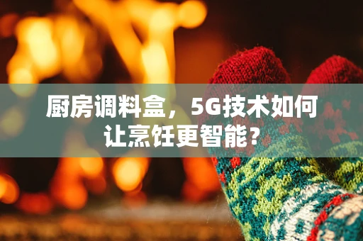 厨房调料盒，5G技术如何让烹饪更智能？