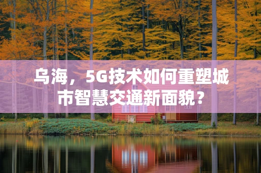 乌海，5G技术如何重塑城市智慧交通新面貌？