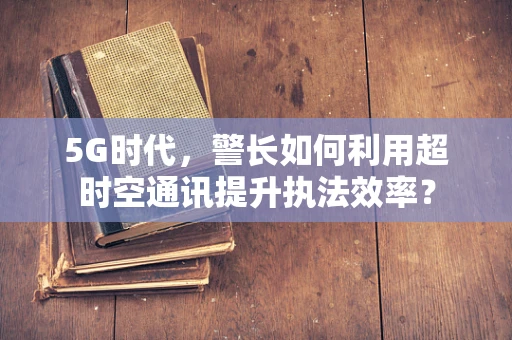 5G时代，警长如何利用超时空通讯提升执法效率？