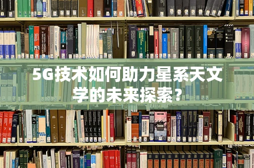 5G技术如何助力星系天文学的未来探索？