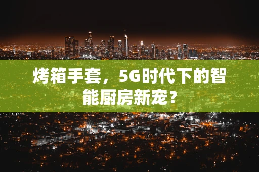 烤箱手套，5G时代下的智能厨房新宠？