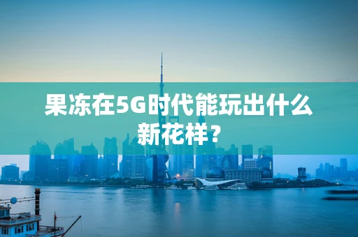 果冻在5G时代能玩出什么新花样？