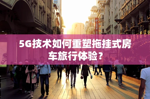 5G技术如何重塑拖挂式房车旅行体验？