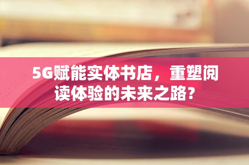 5G赋能实体书店，重塑阅读体验的未来之路？