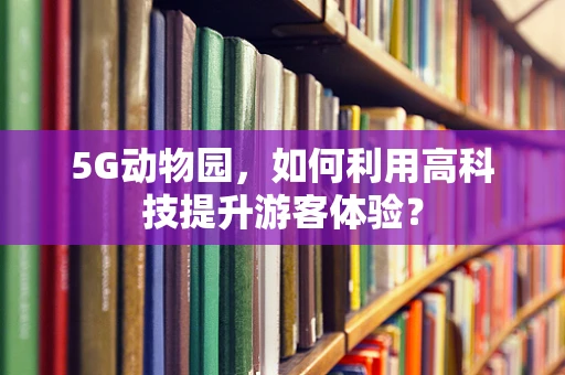 5G动物园，如何利用高科技提升游客体验？