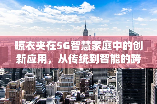 晾衣夹在5G智慧家庭中的创新应用，从传统到智能的跨越？