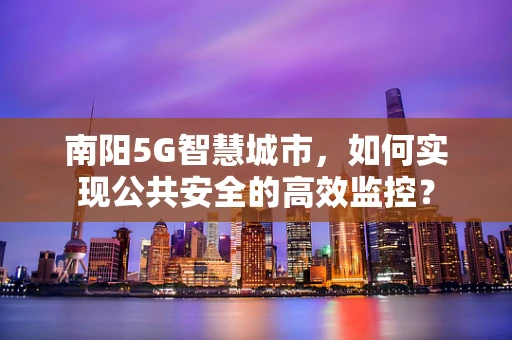 南阳5G智慧城市，如何实现公共安全的高效监控？