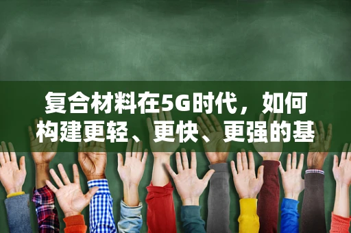 复合材料在5G时代，如何构建更轻、更快、更强的基础设施？