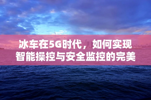 冰车在5G时代，如何实现智能操控与安全监控的完美结合？