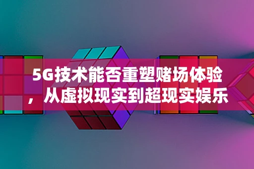 5G技术能否重塑赌场体验，从虚拟现实到超现实娱乐？