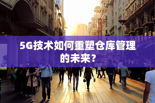 5G技术如何重塑仓库管理的未来？