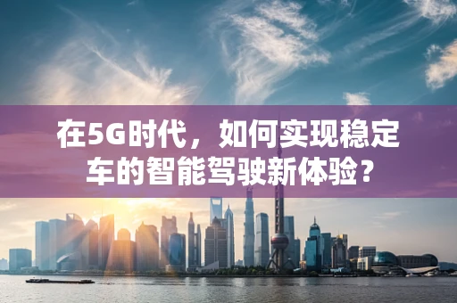 在5G时代，如何实现稳定车的智能驾驶新体验？