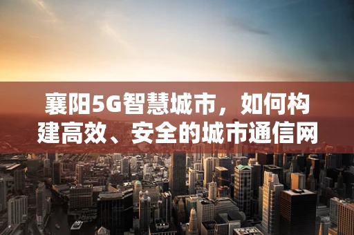 襄阳5G智慧城市，如何构建高效、安全的城市通信网络？