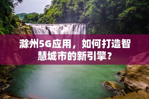 滁州5G应用，如何打造智慧城市的新引擎？