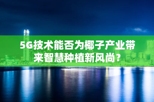 5G技术能否为椰子产业带来智慧种植新风尚？