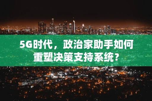 5G时代，政治家助手如何重塑决策支持系统？