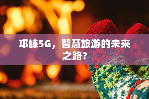 邛崃5G，智慧旅游的未来之路？