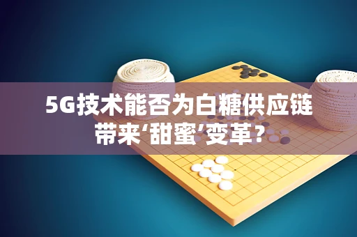 5G技术能否为白糖供应链带来‘甜蜜’变革？