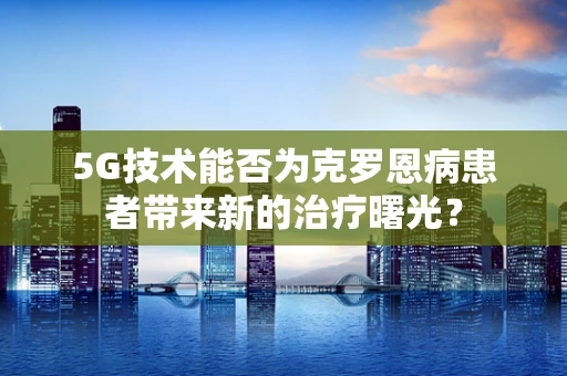 5G技术能否为克罗恩病患者带来新的治疗曙光？