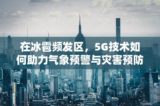 在冰雹频发区，5G技术如何助力气象预警与灾害预防？