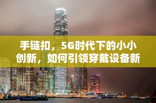 手链扣，5G时代下的小小创新，如何引领穿戴设备新风尚？