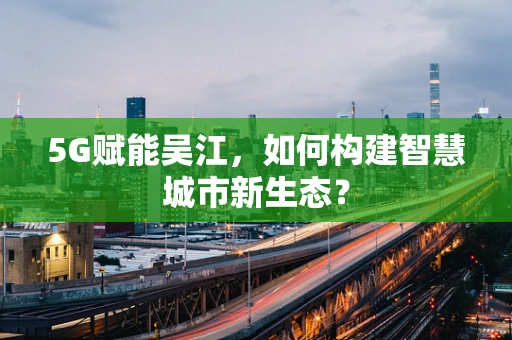 5G赋能吴江，如何构建智慧城市新生态？