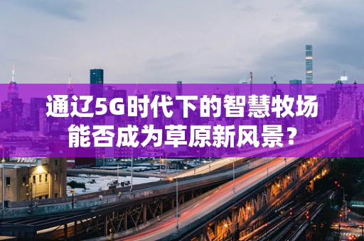 通辽5G时代下的智慧牧场能否成为草原新风景？