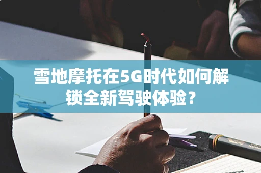 雪地摩托在5G时代如何解锁全新驾驶体验？