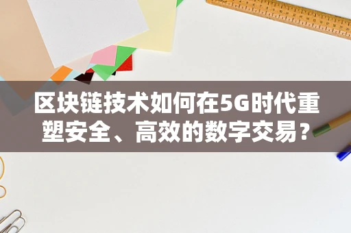 区块链技术如何在5G时代重塑安全、高效的数字交易？