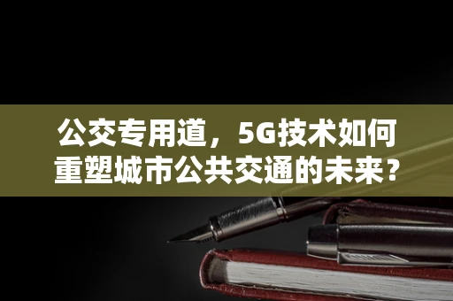 公交专用道，5G技术如何重塑城市公共交通的未来？