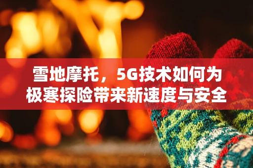 雪地摩托，5G技术如何为极寒探险带来新速度与安全？