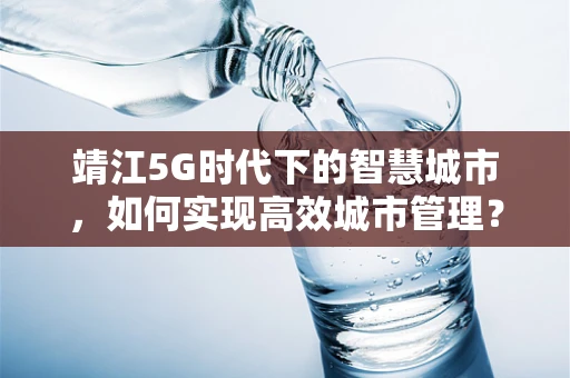 靖江5G时代下的智慧城市，如何实现高效城市管理？