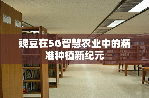 豌豆在5G智慧农业中的精准种植新纪元