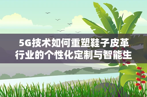 5G技术如何重塑鞋子皮革行业的个性化定制与智能生产？