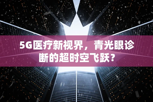 5G医疗新视界，青光眼诊断的超时空飞跃？